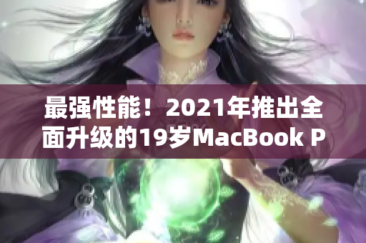 最强性能！2021年推出全面升级的19岁MacBook Pro高清版