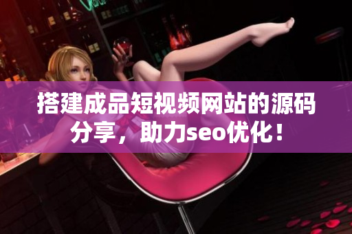 搭建成品短视频网站的源码分享，助力seo优化！