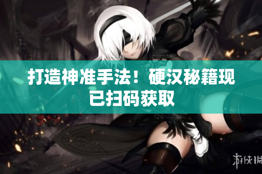 打造神准手法！硬汉秘籍现已扫码获取