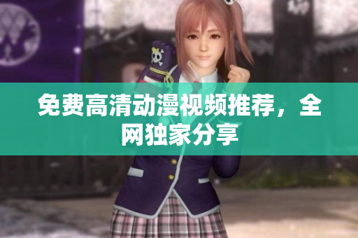 免费高清动漫视频推荐，全网独家分享