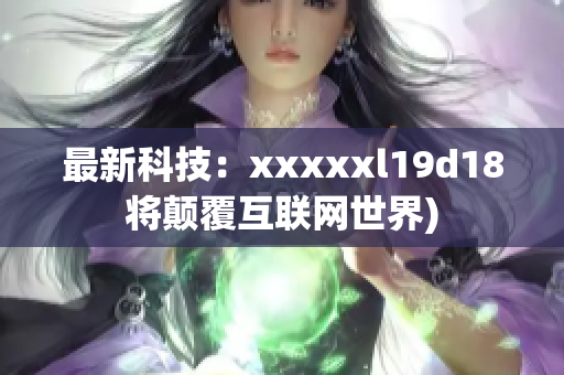 最新科技：xxxxxl19d18将颠覆互联网世界)