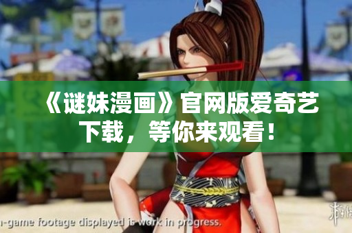《谜妹漫画》官网版爱奇艺下载，等你来观看！