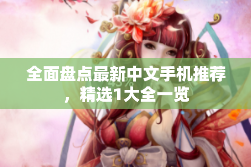 全面盘点最新中文手机推荐，精选1大全一览