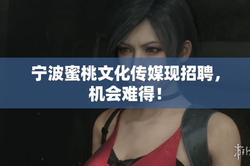 宁波蜜桃文化传媒现招聘，机会难得！