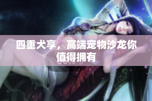 四重犬享，高端宠物沙龙你值得拥有