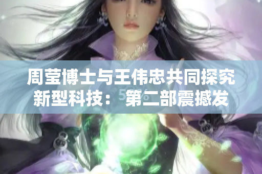 周莹博士与王伟忠共同探究新型科技： 第二部震撼发布