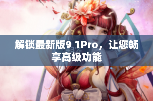 解锁最新版9 1Pro，让您畅享高级功能