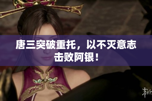 唐三突破重托，以不灭意志击败阿银！
