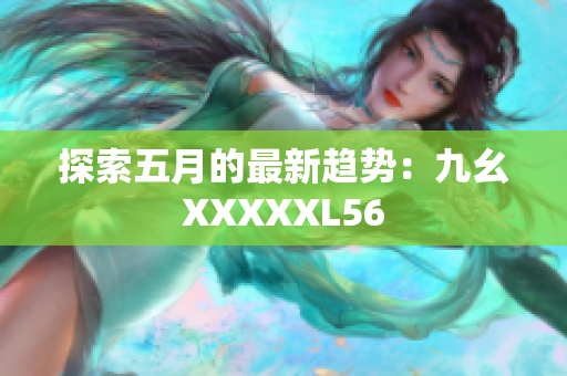 探索五月的最新趋势：九幺XXXXXL56