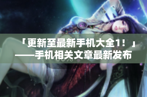 「更新至最新手机大全1！」——手机相关文章最新发布！