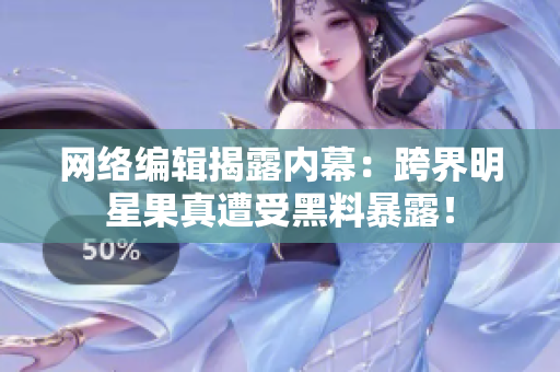 网络编辑揭露内幕：跨界明星果真遭受黑料暴露！