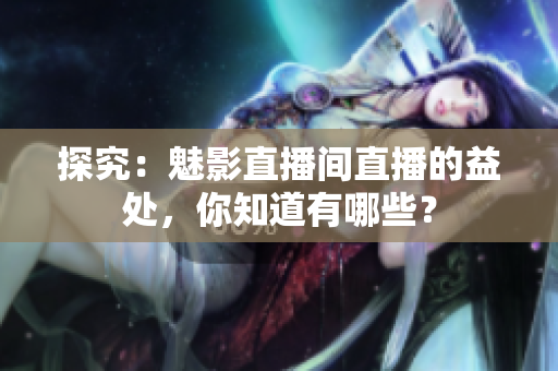探究：魅影直播间直播的益处，你知道有哪些？