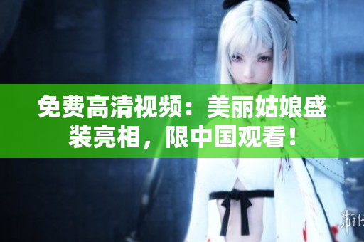 免费高清视频：美丽姑娘盛装亮相，限中国观看！