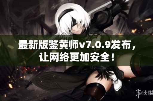 最新版鉴黄师v7.0.9发布，让网络更加安全！