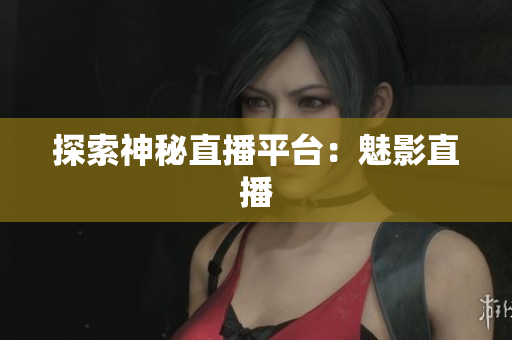 探索神秘直播平台：魅影直播