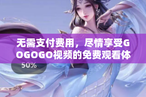 无需支付费用，尽情享受GOGOGO视频的免费观看体验！