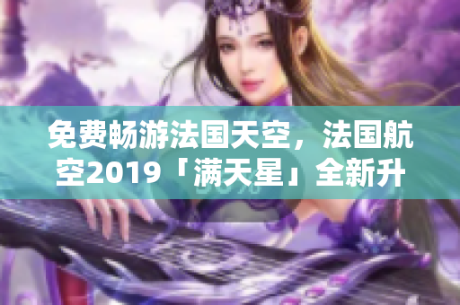 免费畅游法国天空，法国航空2019「满天星」全新升级！