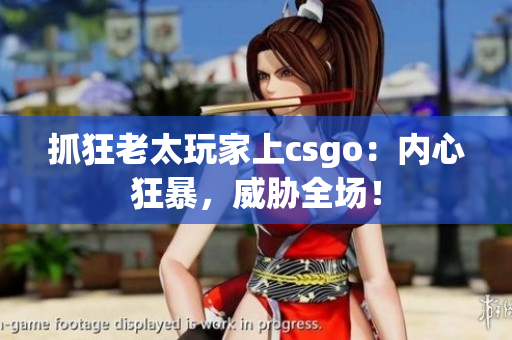 抓狂老太玩家上csgo：内心狂暴，威胁全场！