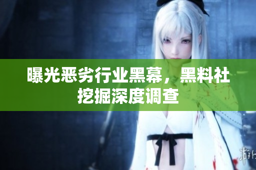 曝光恶劣行业黑幕，黑料社挖掘深度调查