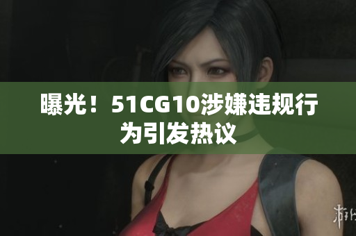 曝光！51CG10涉嫌违规行为引发热议