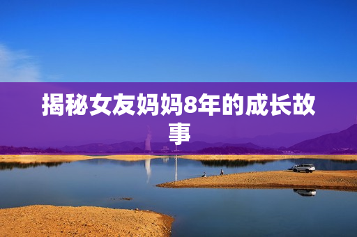 揭秘女友妈妈8年的成长故事