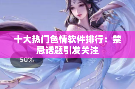 十大热门色情软件排行：禁忌话题引发关注