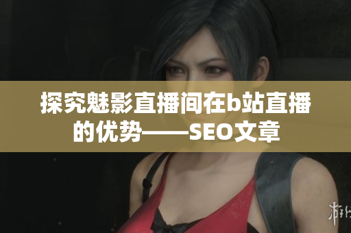 探究魅影直播间在b站直播的优势——SEO文章