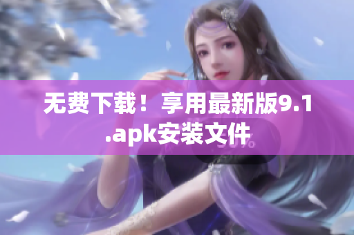 无费下载！享用最新版9.1.apk安装文件