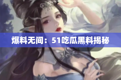 爆料无间：51吃瓜黑料揭秘