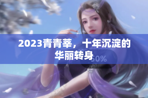 2023青青莘，十年沉淀的华丽转身