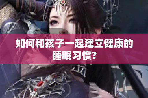 如何和孩子一起建立健康的睡眠习惯？