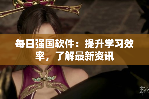 每日强国软件：提升学习效率，了解最新资讯