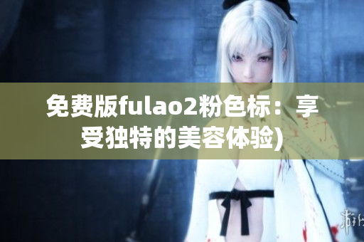 免费版fulao2粉色标：享受独特的美容体验)