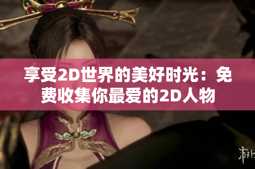 享受2D世界的美好时光：免费收集你最爱的2D人物
