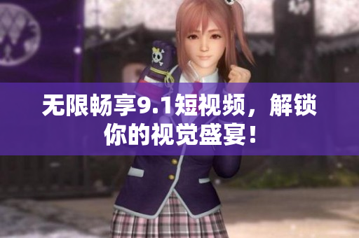 无限畅享9.1短视频，解锁你的视觉盛宴！