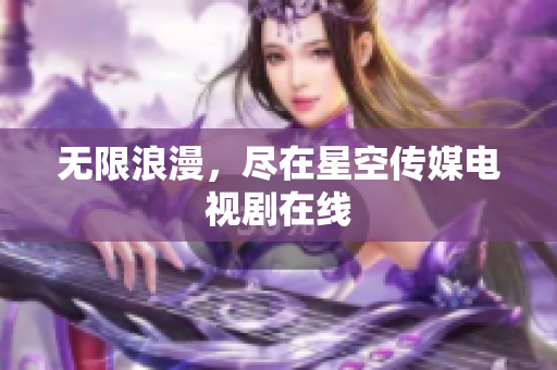 无限浪漫，尽在星空传媒电视剧在线