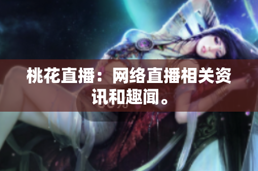 桃花直播：网络直播相关资讯和趣闻。
