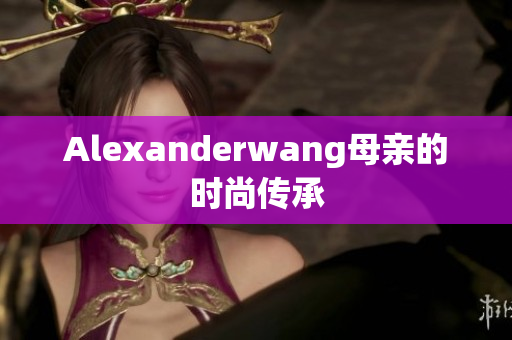 Alexanderwang母亲的时尚传承