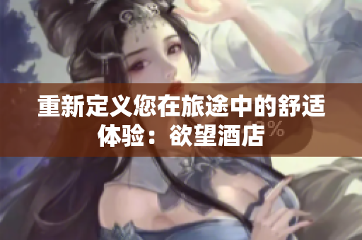 重新定义您在旅途中的舒适体验：欲望酒店