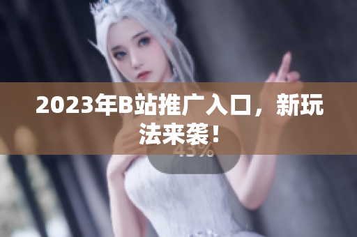 2023年B站推广入口，新玩法来袭！