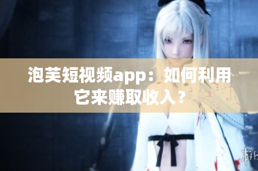 泡芙短视频app：如何利用它来赚取收入？