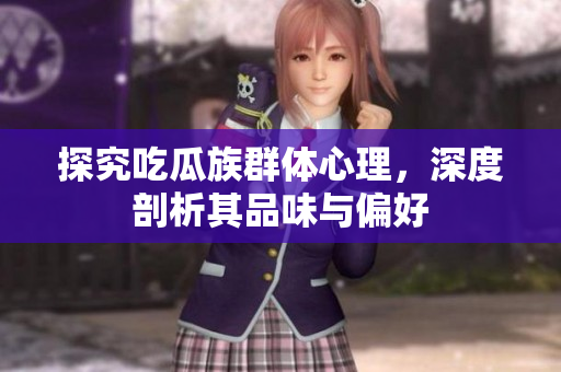 探究吃瓜族群体心理，深度剖析其品味与偏好