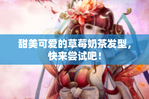甜美可爱的草莓奶茶发型，快来尝试吧！