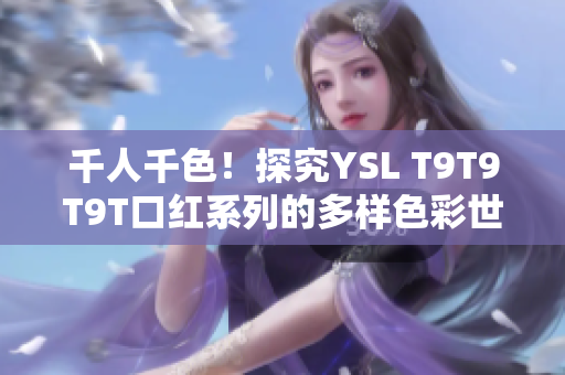 千人千色！探究YSL T9T9T9T口红系列的多样色彩世界