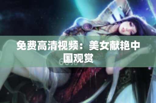 免费高清视频：美女献艳中国观赏