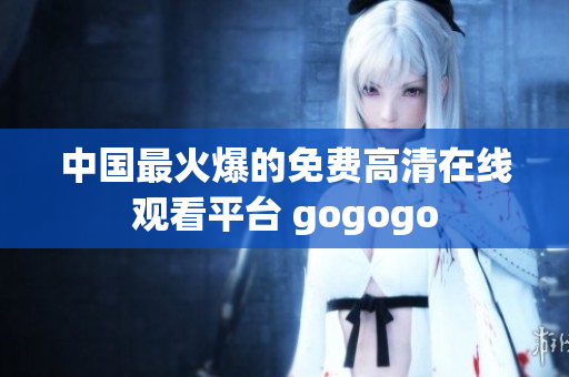 中国最火爆的免费高清在线观看平台 gogogo
