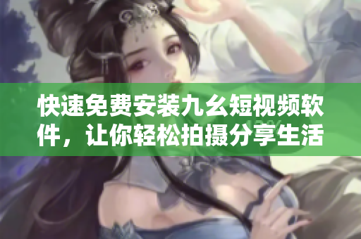 快速免费安装九幺短视频软件，让你轻松拍摄分享生活
