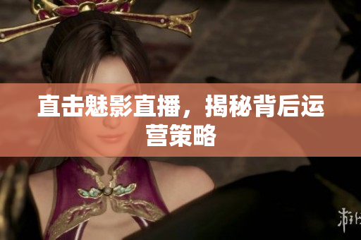 直击魅影直播，揭秘背后运营策略