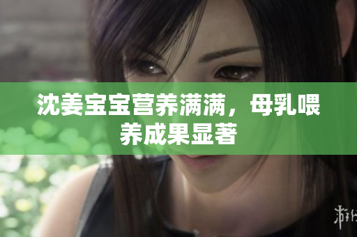 沈姜宝宝营养满满，母乳喂养成果显著