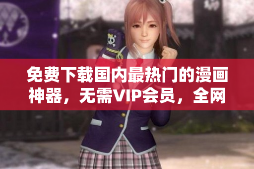 免费下载国内最热门的漫画神器，无需VIP会员，全网独家资源！